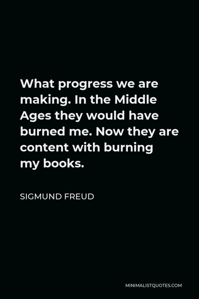 Sigmund Freud Quote - What progress we are making. In the Middle Ages they would have burned me. Now they are content with burning my books.