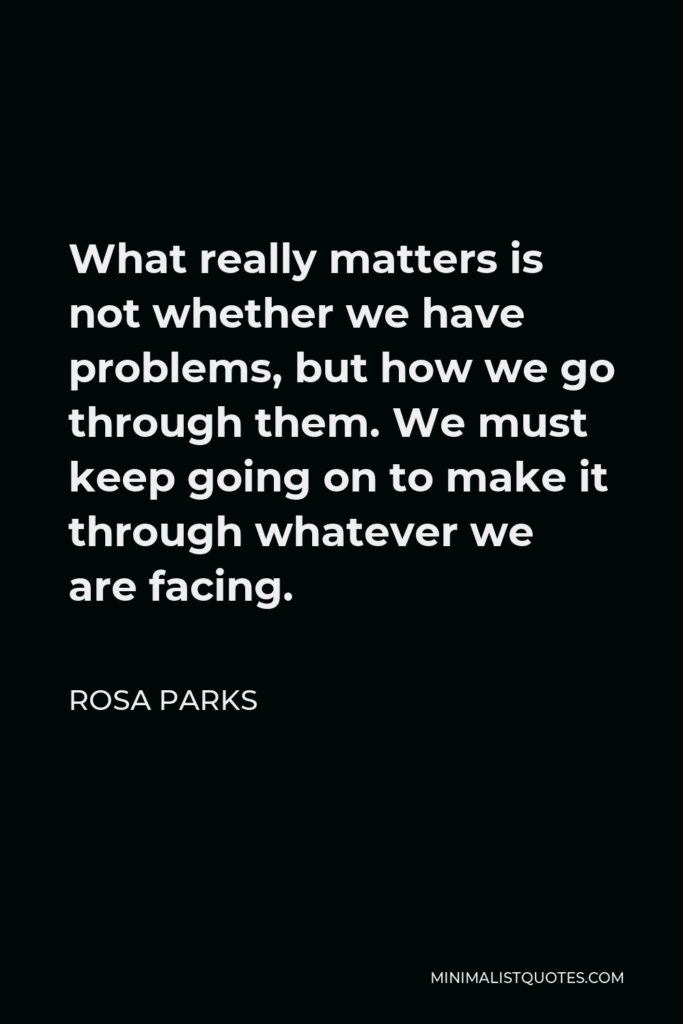 Rosa Parks Quote - What really matters is not whether we have problems, but how we go through them. We must keep going on to make it through whatever we are facing.