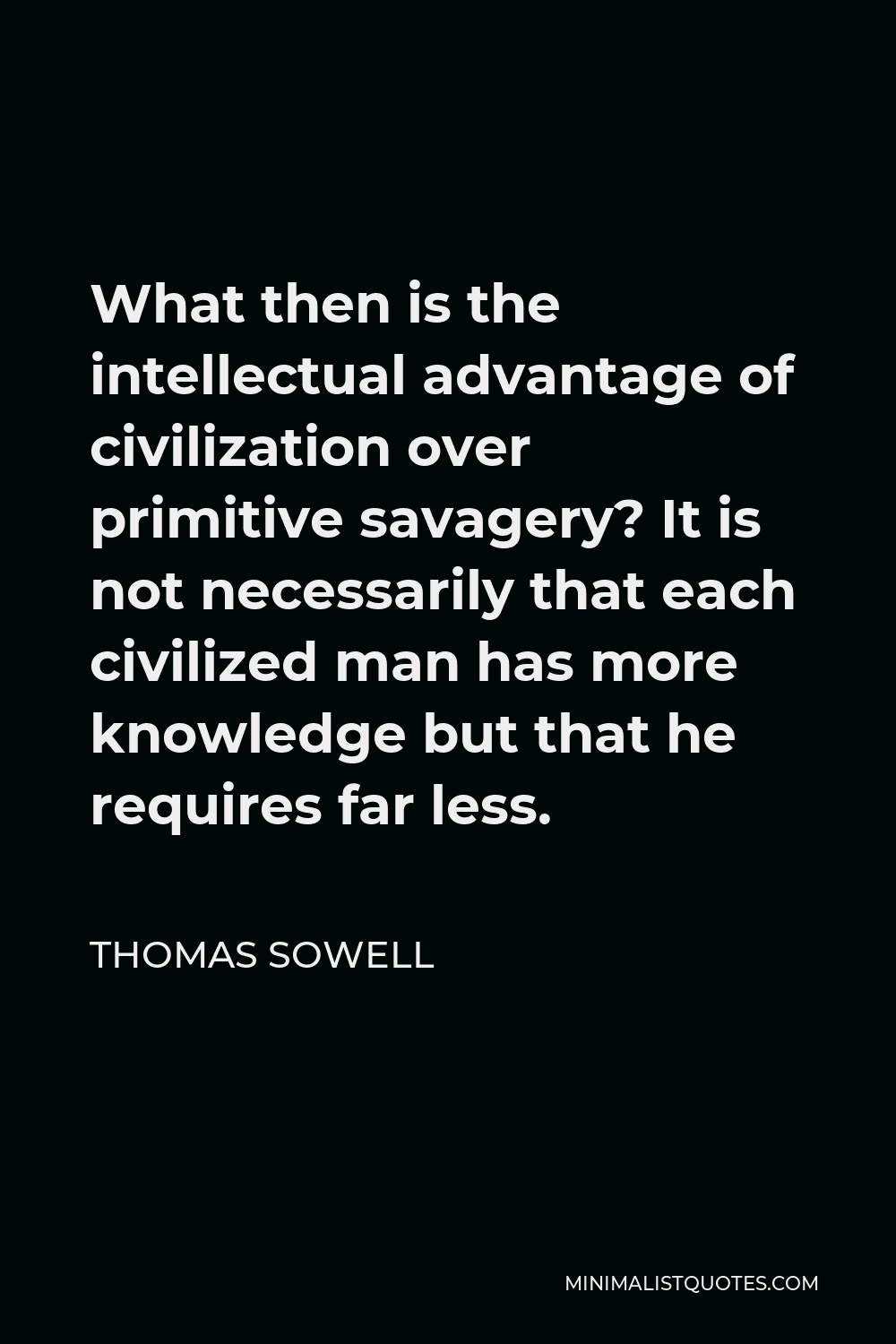 Thomas Sowell Quote - What then is the intellectual advantage of civilization over primitive savagery? It is not necessarily that each civilized man has more knowledge but that he requires far less.