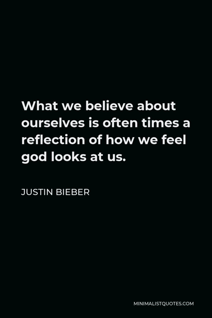 Justin Bieber Quote - What we believe about ourselves is often times a reflection of how we feel god looks at us.