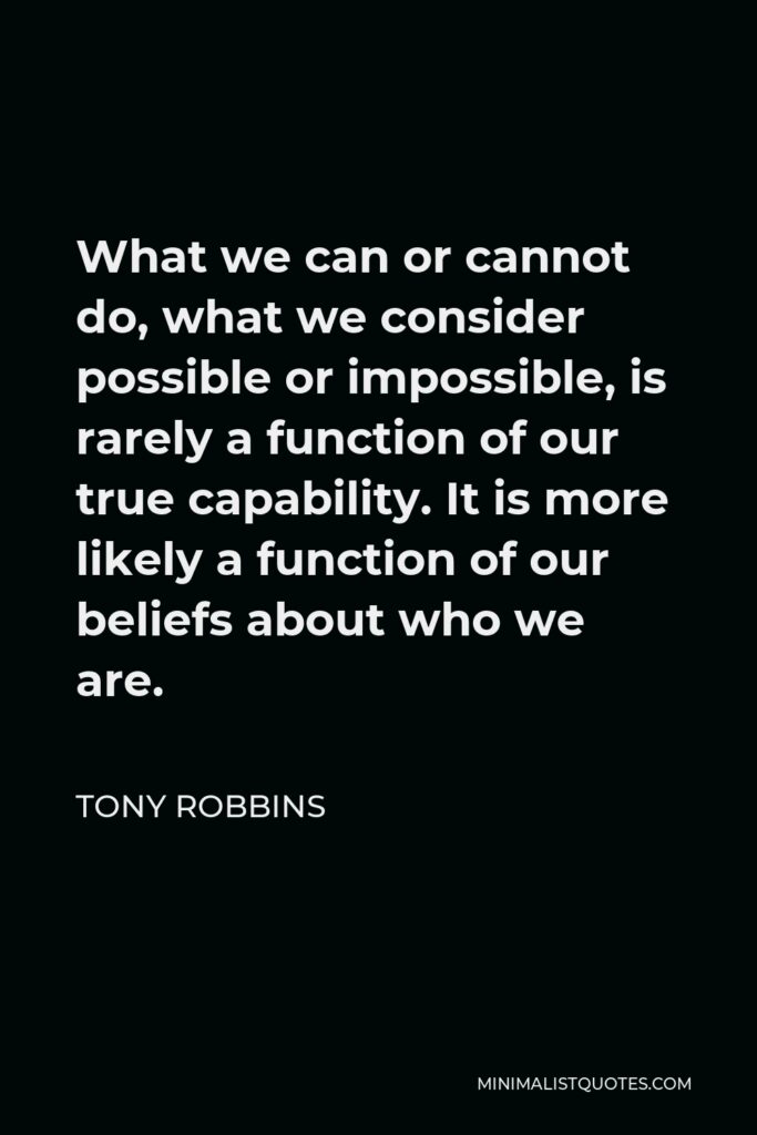 Tony Robbins Quote - What we can or cannot do, what we consider possible or impossible, is rarely a function of our true capability. It is more likely a function of our beliefs about who we are.