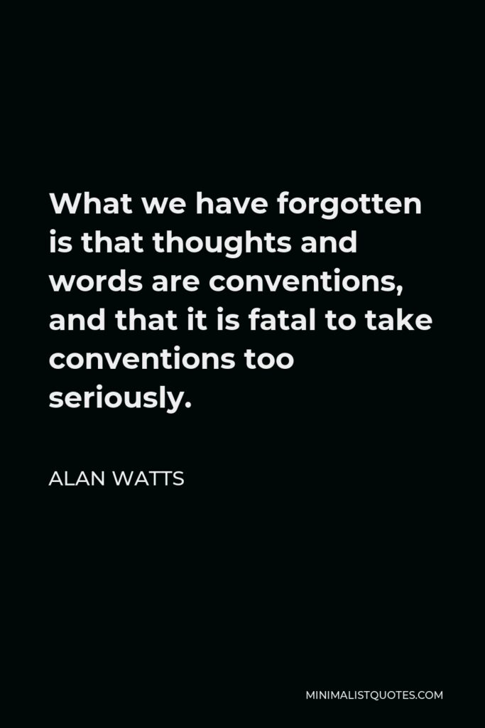 Alan Watts Quote - What we have forgotten is that thoughts and words are conventions, and that it is fatal to take conventions too seriously.