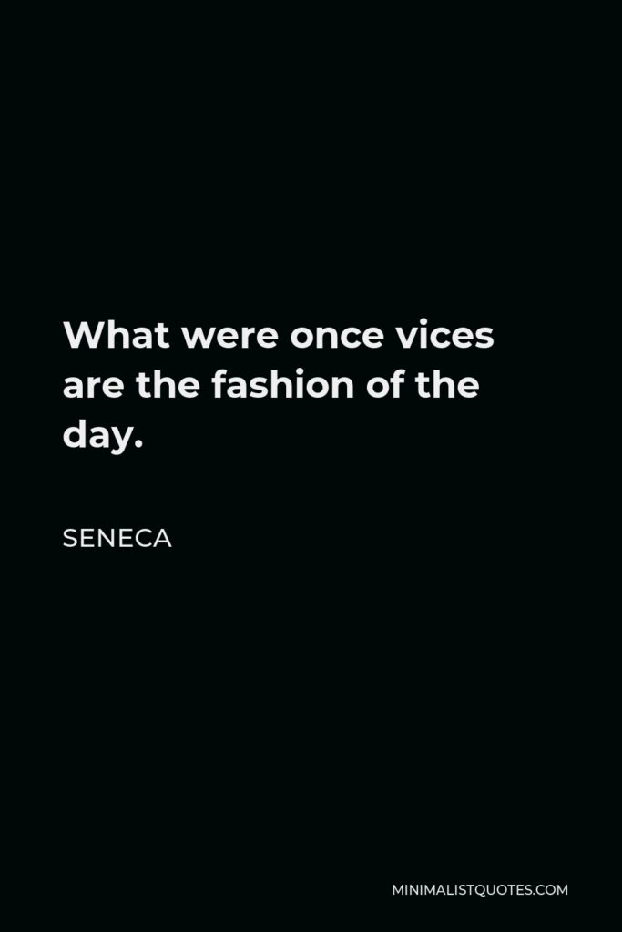Seneca Quote - What were once vices are the fashion of the day.