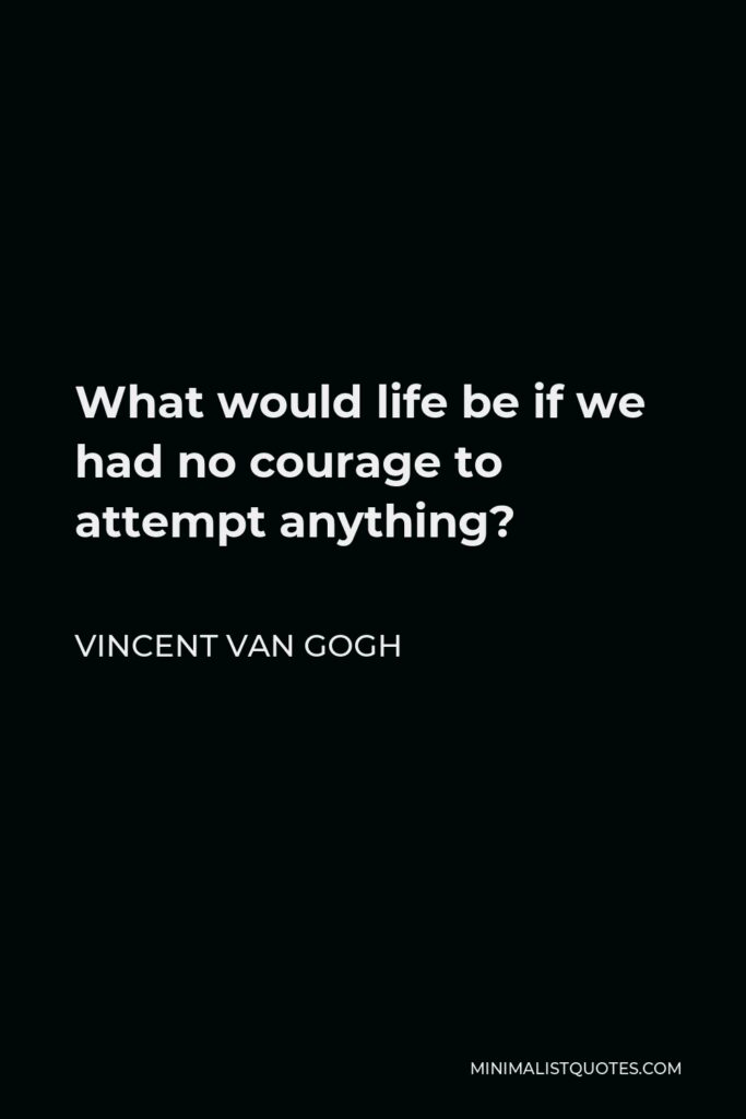 Vincent Van Gogh Quote - What would life be if we had no courage to attempt anything?