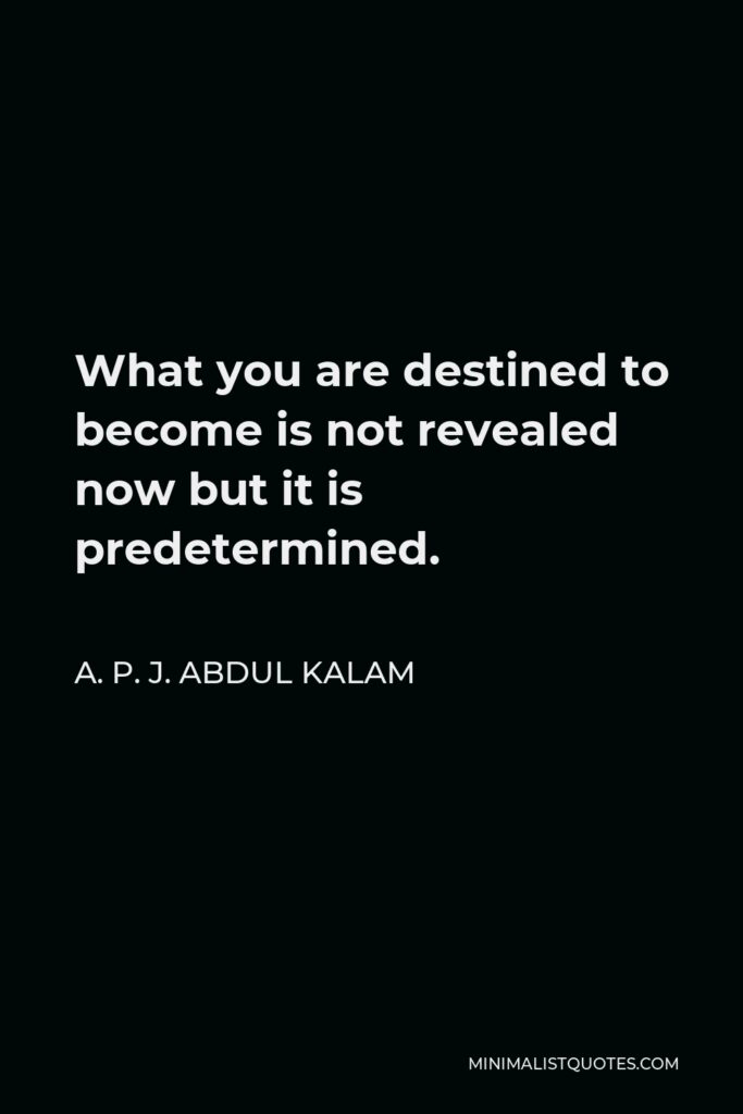 A. P. J. Abdul Kalam Quote - What you are destined to become is not revealed now but it is predetermined.