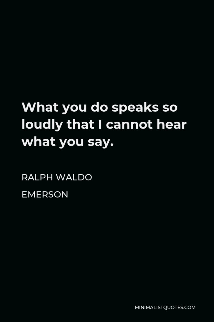 Ralph Waldo Emerson Quote - What you do speaks so loudly that I cannot hear what you say.