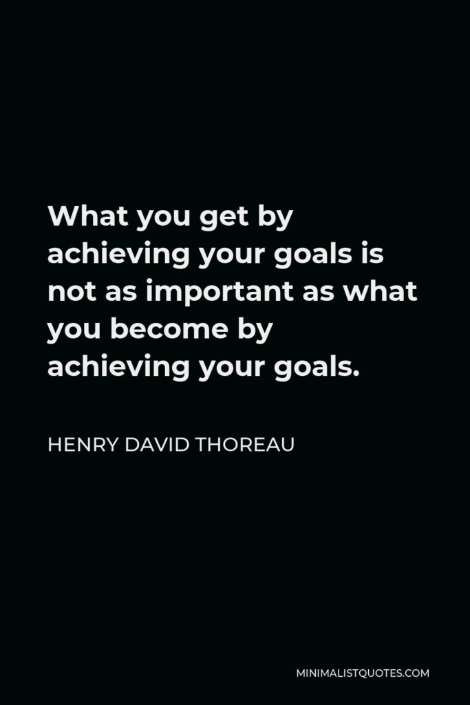 Henry David Thoreau Quote - What you get by achieving your goals is not as important as what you become by achieving your goals.