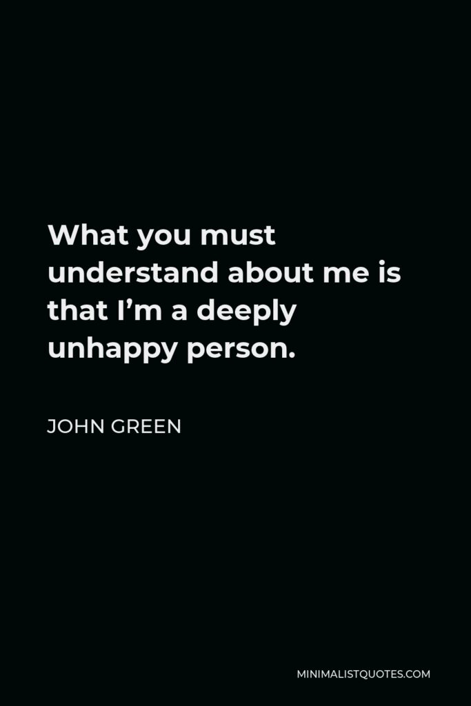 John Green Quote - What you must understand about me is that I’m a deeply unhappy person.