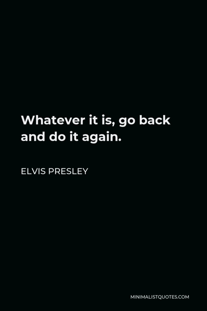 Elvis Presley Quote - Whatever it is, go back and do it again.