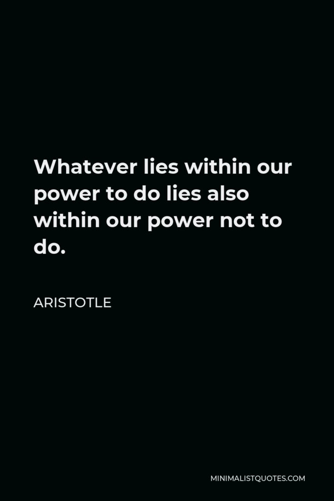 Aristotle Quote - Whatever lies within our power to do lies also within our power not to do.