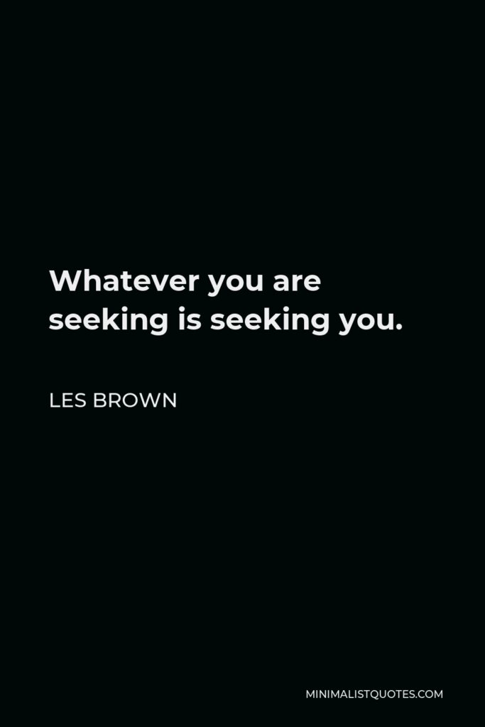 Les Brown Quote - Whatever you are seeking is seeking you.