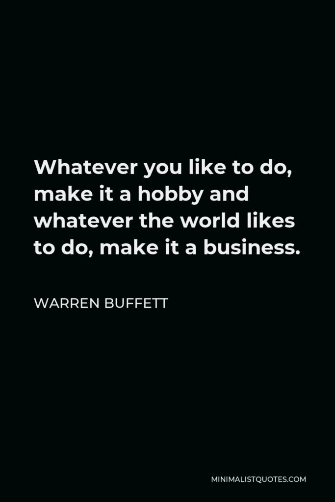 Warren Buffett Quote: Whatever you like to do, make it a hobby and whatever the world likes to do, make it a business.