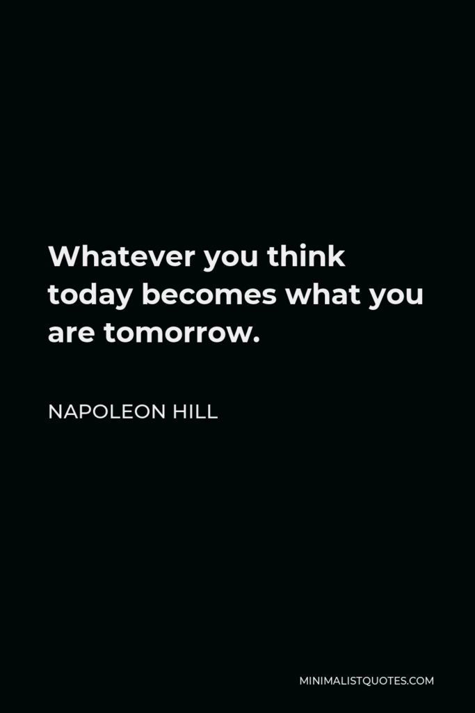 Napoleon Hill Quote - Whatever you think today becomes what you are tomorrow.