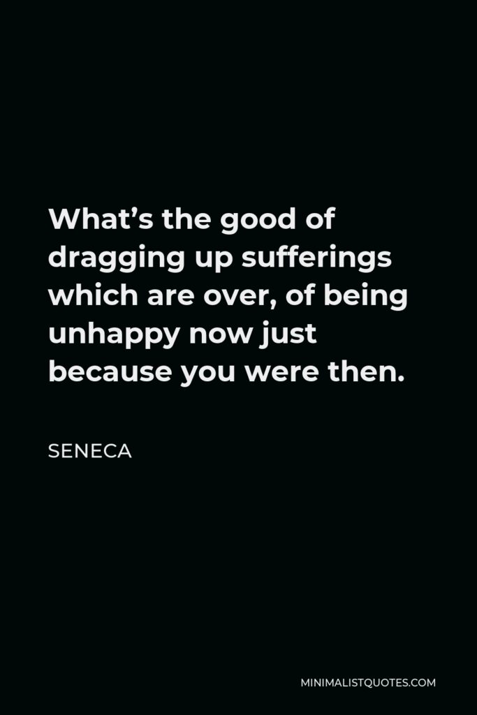 Seneca Quote - What’s the good of dragging up sufferings which are over, of being unhappy now just because you were then.
