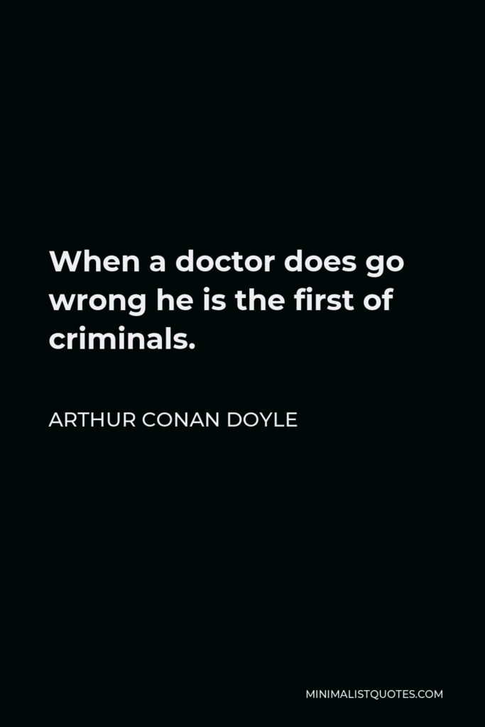 Arthur Conan Doyle Quote - When a doctor does go wrong he is the first of criminals.
