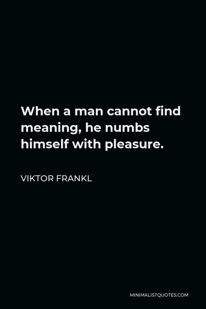 Viktor Frankl Quote - When a man cannot find meaning, he numbs himself with pleasure.