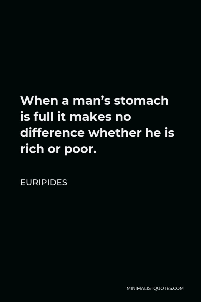 Euripides Quote - When a man’s stomach is full it makes no difference whether he is rich or poor.