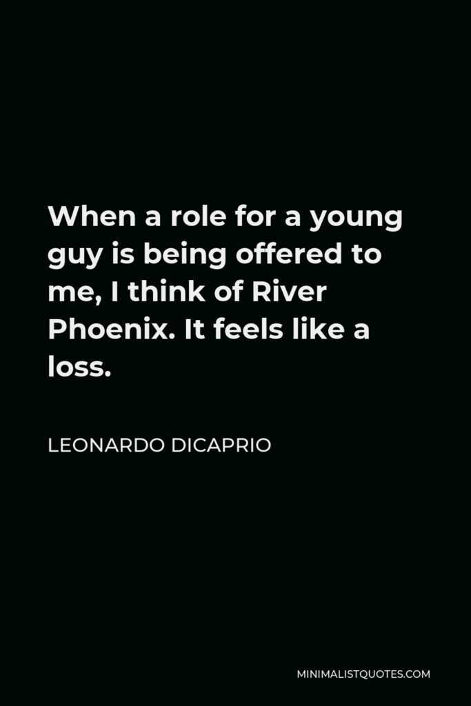 Leonardo DiCaprio Quote - When a role for a young guy is being offered to me, I think of River Phoenix. It feels like a loss.