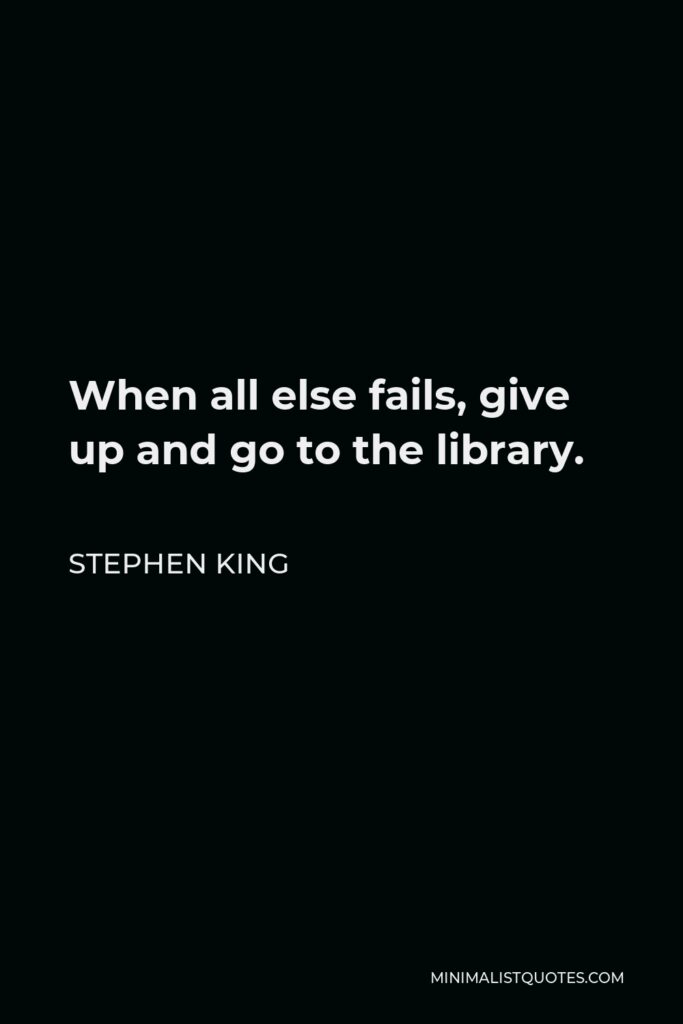 Stephen King Quote - When all else fails, give up and go to the library.