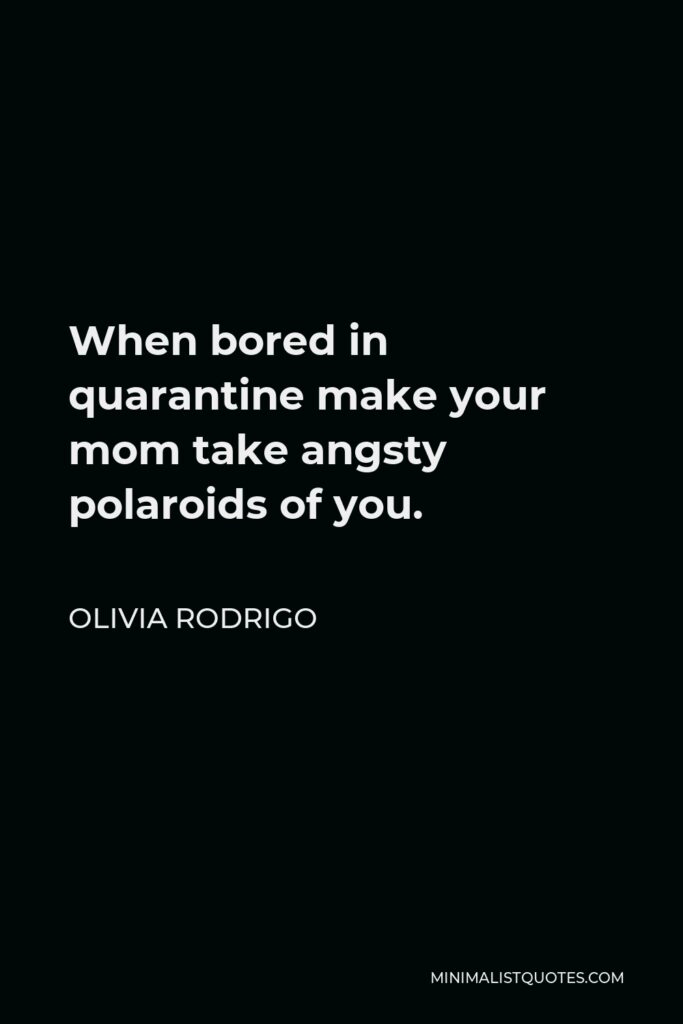 Olivia Rodrigo Quote - When bored in quarantine make your mom take angsty polaroids of you.