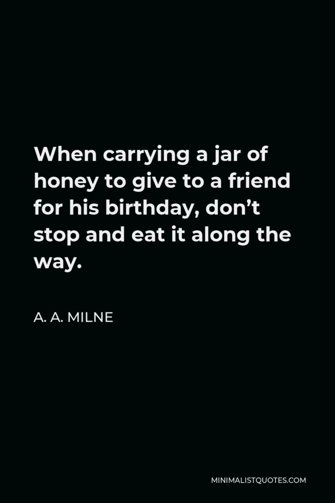 A. A. Milne Quote - When carrying a jar of honey to give to a friend for his birthday, don’t stop and eat it along the way.