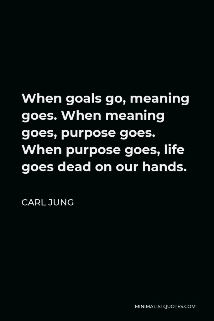 Carl Jung Quote - When goals go, meaning goes. When meaning goes, purpose goes. When purpose goes, life goes dead on our hands.