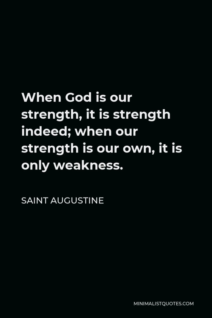 Saint Augustine Quote - When God is our strength, it is strength indeed; when our strength is our own, it is only weakness.