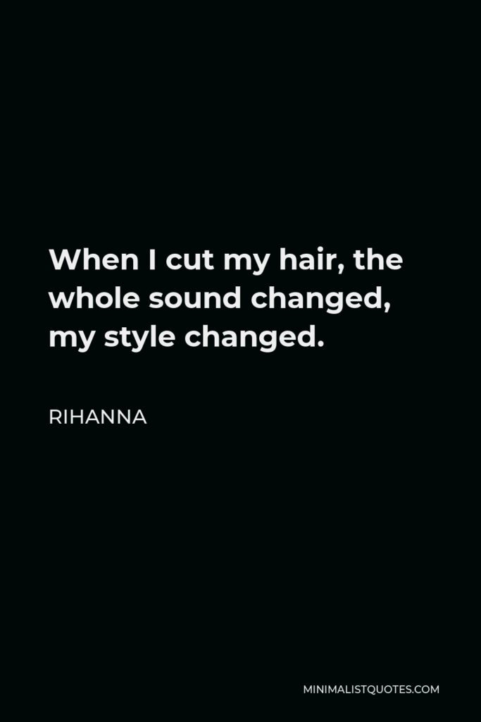Rihanna Quote - When I cut my hair, the whole sound changed, my style changed.