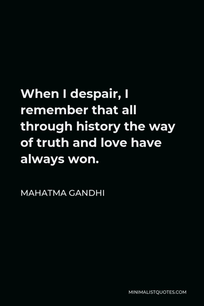 Mahatma Gandhi Quote - When I despair, I remember that all through history the way of truth and love have always won.