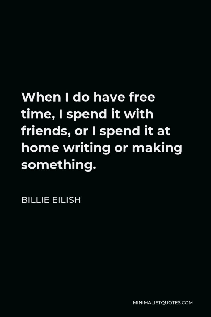Billie Eilish Quote - When I do have free time, I spend it with friends, or I spend it at home writing or making something.