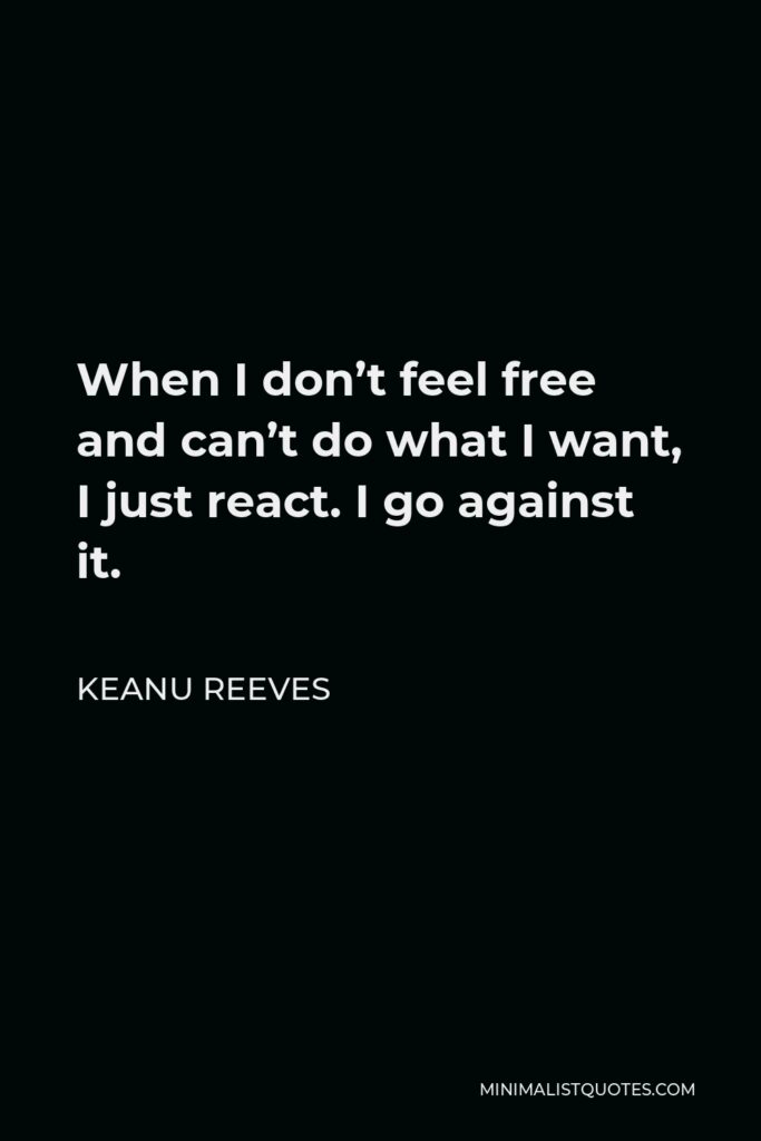 Keanu Reeves Quote - When I don’t feel free and can’t do what I want, I just react. I go against it.