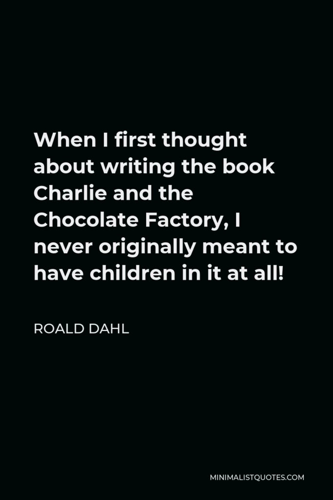 Roald Dahl Quote - When I first thought about writing the book Charlie and the Chocolate Factory, I never originally meant to have children in it at all!