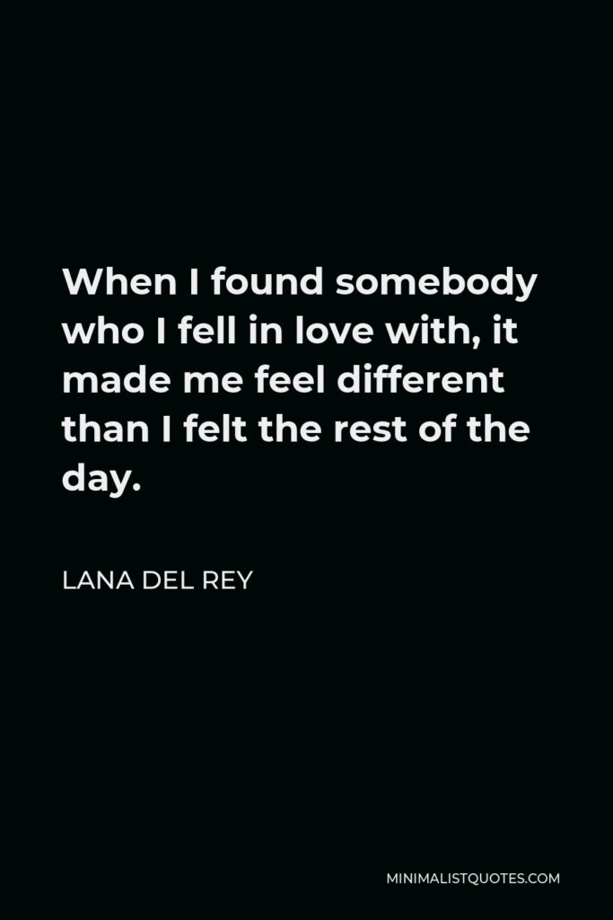 Lana Del Rey Quote - When I found somebody who I fell in love with, it made me feel different than I felt the rest of the day.