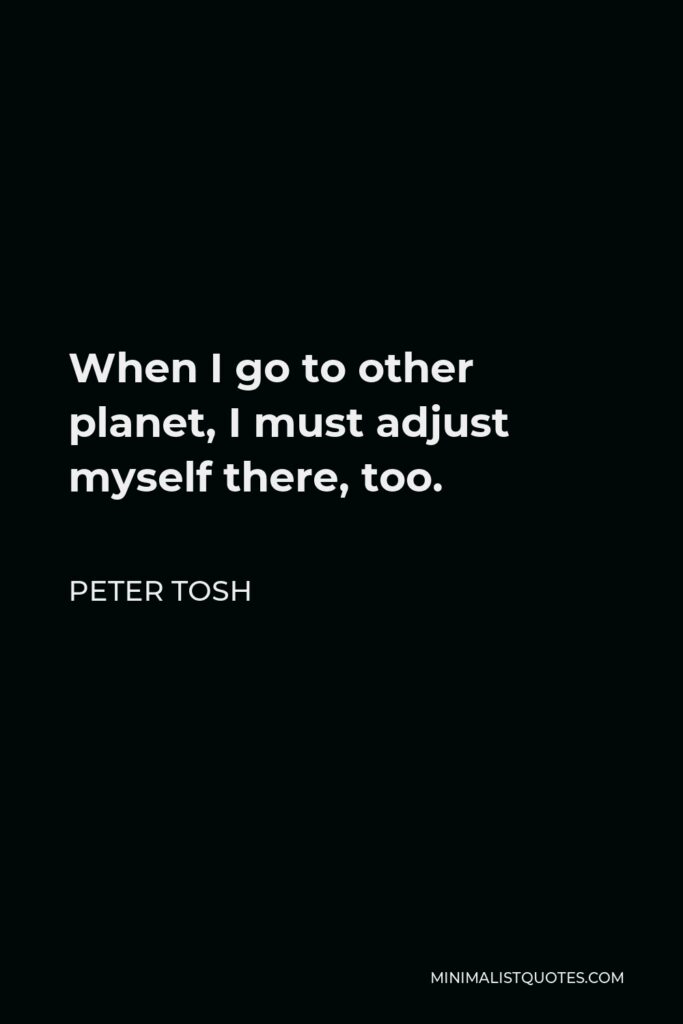Peter Tosh Quote - When I go to other planet, I must adjust myself there, too.
