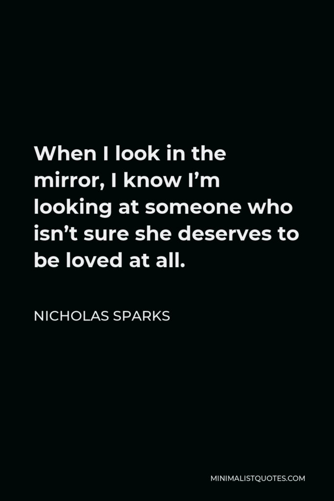 Nicholas Sparks Quote - When I look in the mirror, I know I’m looking at someone who isn’t sure she deserves to be loved at all.