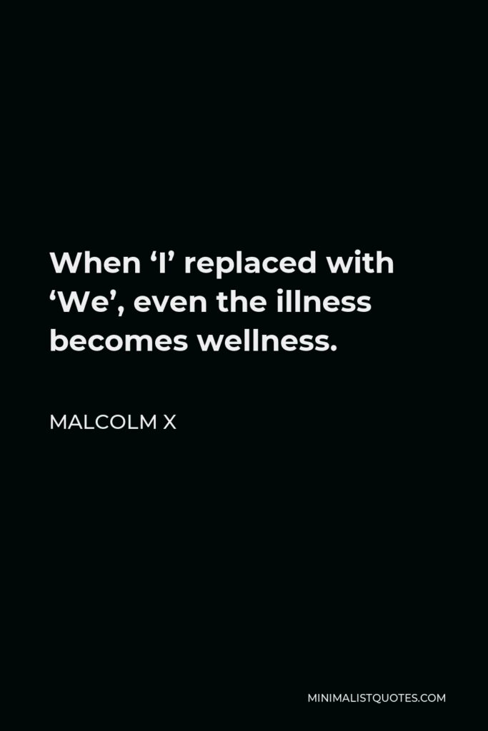 Malcolm X Quote - When ‘I’ replaced with ‘We’, even the illness becomes wellness.