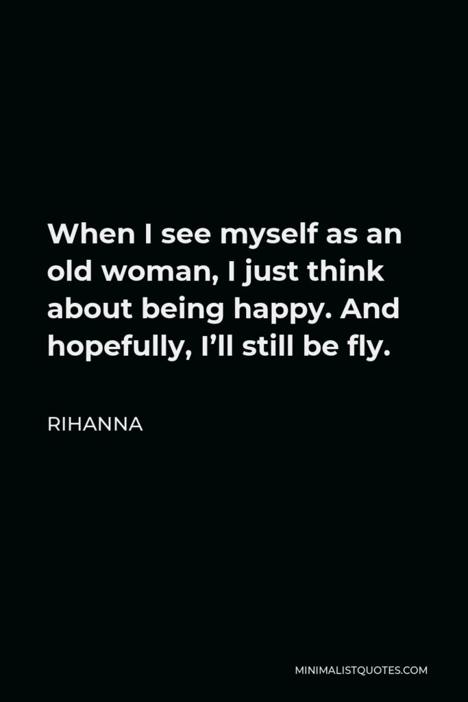 Rihanna Quote - When I see myself as an old woman, I just think about being happy. And hopefully, I’ll still be fly.