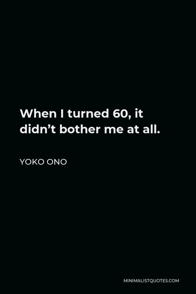 Yoko Ono Quote - When I turned 60, it didn’t bother me at all.