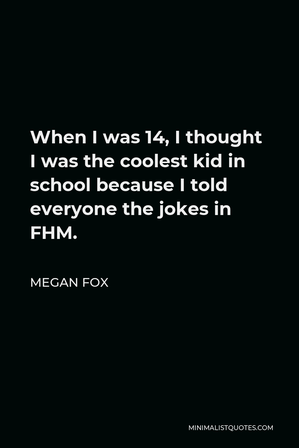Megan Fox Quote - When I was 14, I thought I was the coolest kid in school because I told everyone the jokes in FHM.