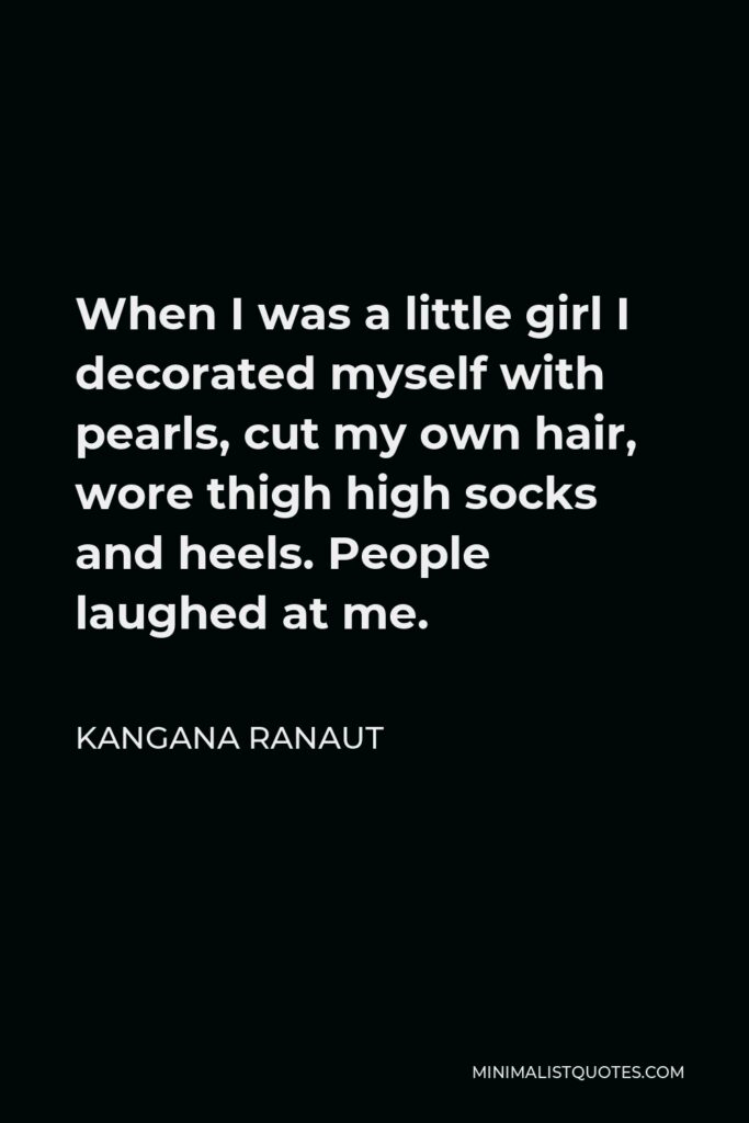 Kangana Ranaut Quote - When I was a little girl I decorated myself with pearls, cut my own hair, wore thigh high socks and heels. People laughed at me.
