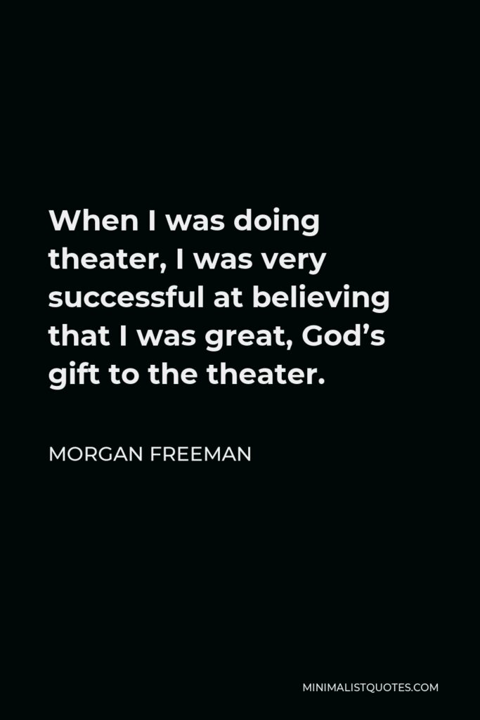 Morgan Freeman Quote - When I was doing theater, I was very successful at believing that I was great, God’s gift to the theater.