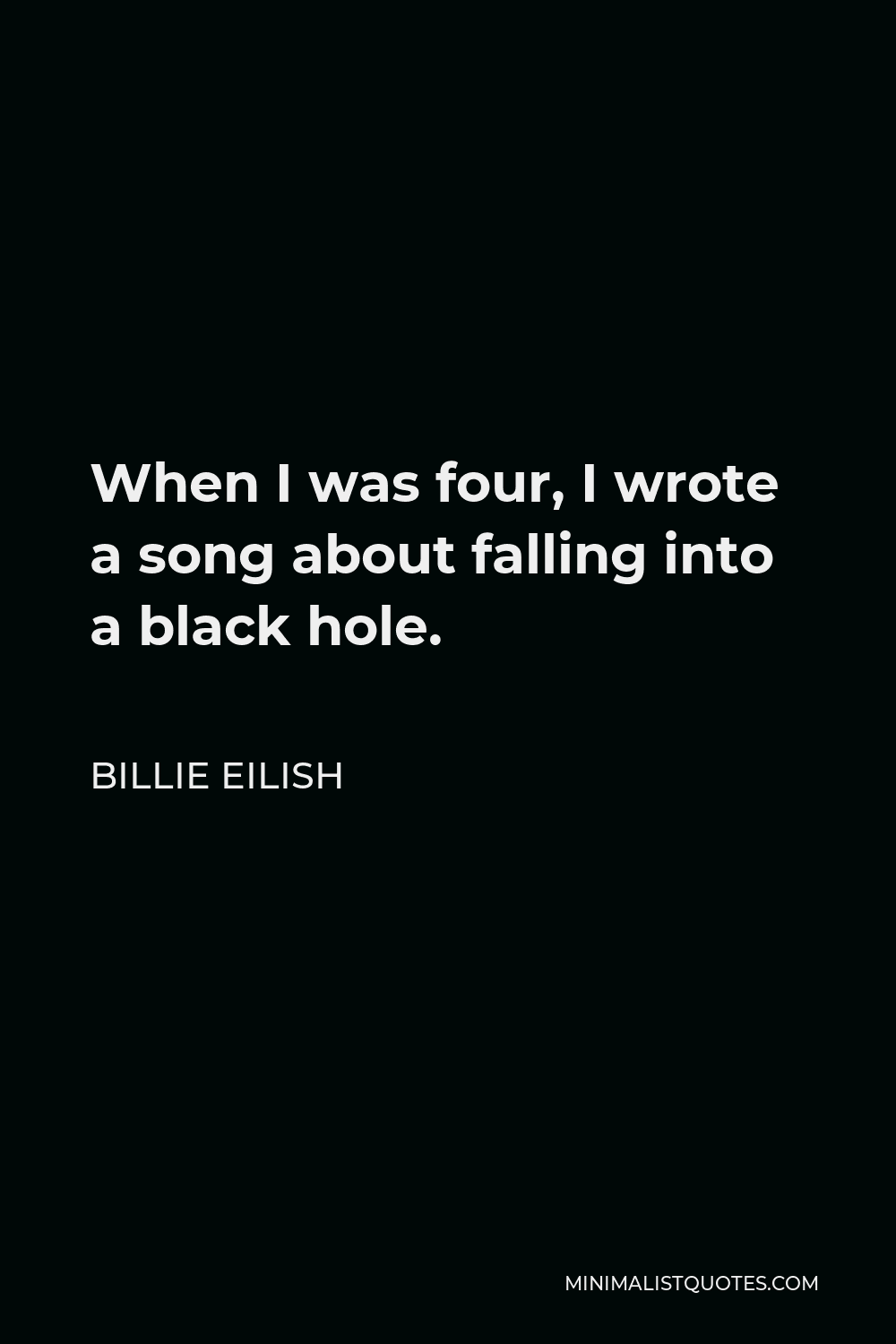 Billie Eilish Quote - When I was four, I wrote a song about falling into a black hole.