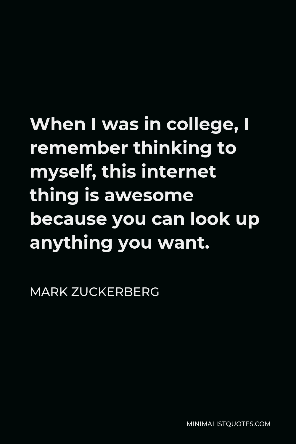 Mark Zuckerberg Quote - When I was in college, I remember thinking to myself, this internet thing is awesome because you can look up anything you want.