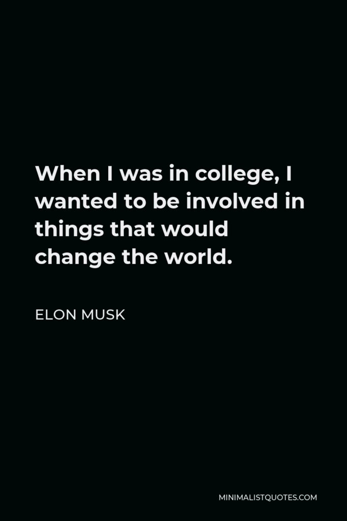 Elon Musk Quote - When I was in college, I wanted to be involved in things that would change the world.