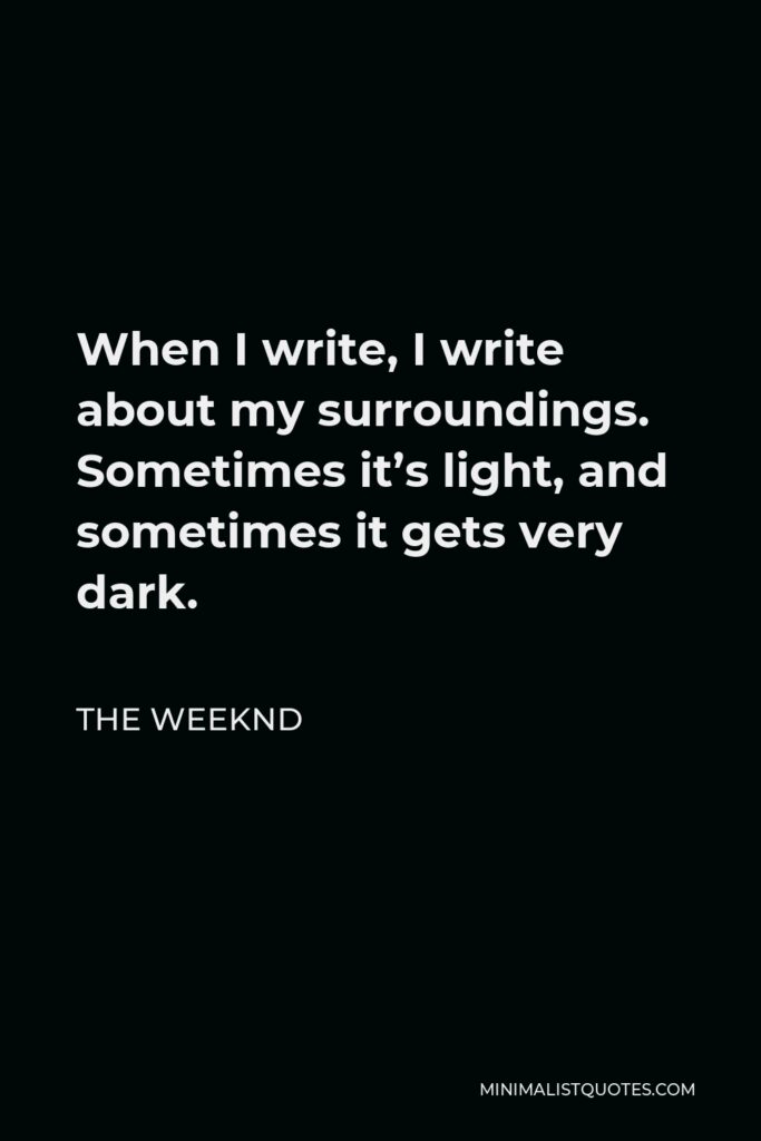 The Weeknd Quote - When I write, I write about my surroundings. Sometimes it’s light, and sometimes it gets very dark.
