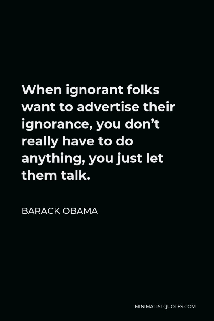 Barack Obama Quote - When ignorant folks want to advertise their ignorance, you don’t really have to do anything, you just let them talk.