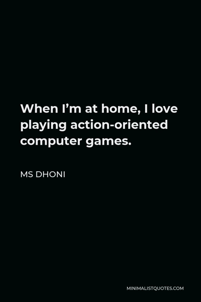 MS Dhoni Quote - When I’m at home, I love playing action-oriented computer games.