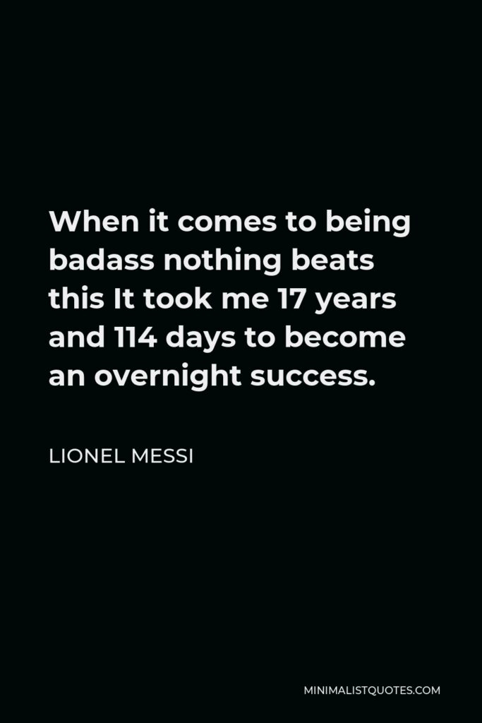 Lionel Messi Quote - When it comes to being badass nothing beats this It took me 17 years and 114 days to become an overnight success.