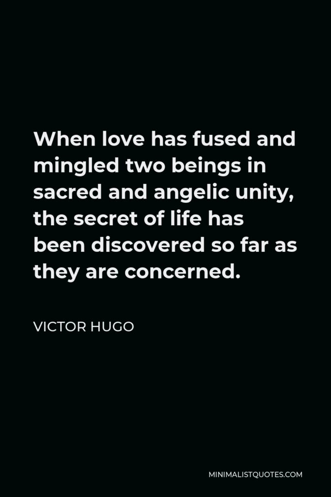 Victor Hugo Quote - When love has fused and mingled two beings in sacred and angelic unity, the secret of life has been discovered so far as they are concerned.