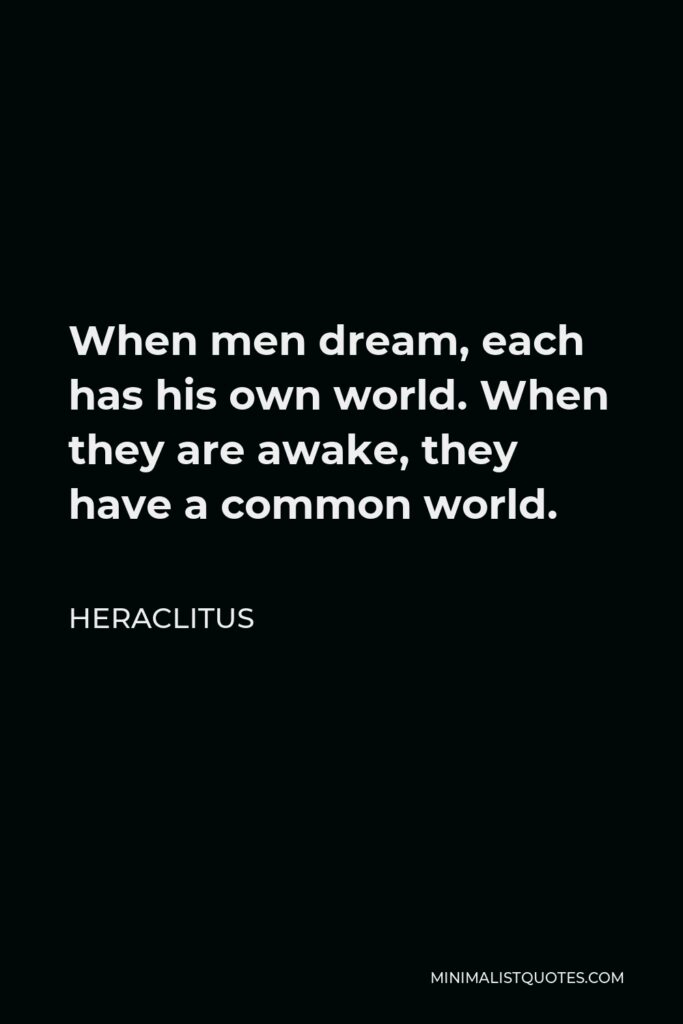Heraclitus Quote - When men dream, each has his own world. When they are awake, they have a common world.